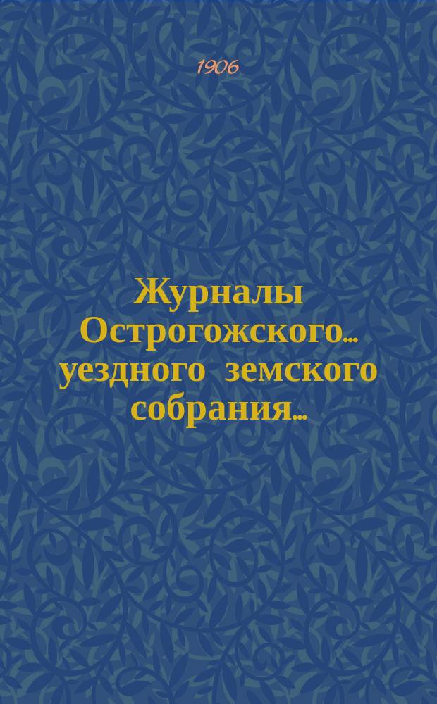 Журналы Острогожского... уездного земского собрания.. : С докладами, отчетами и др. прил. экстренных... 13 января и 11 июня 1906 года