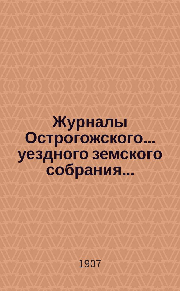 Журналы Острогожского... уездного земского собрания.. : С докладами, отчетами и др. прил. экстренного... сессии 1906 года (28 ноября)