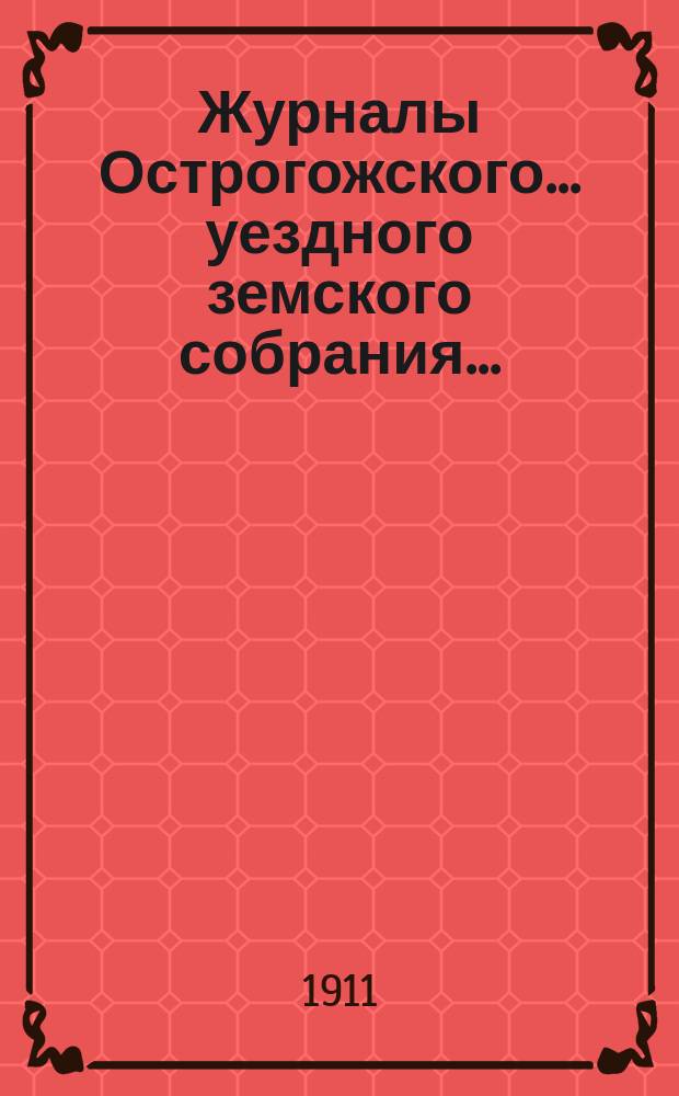 Журналы Острогожского... уездного земского собрания.. : С докладами, отчетами и др. прил. очередного... сессии 1910 года