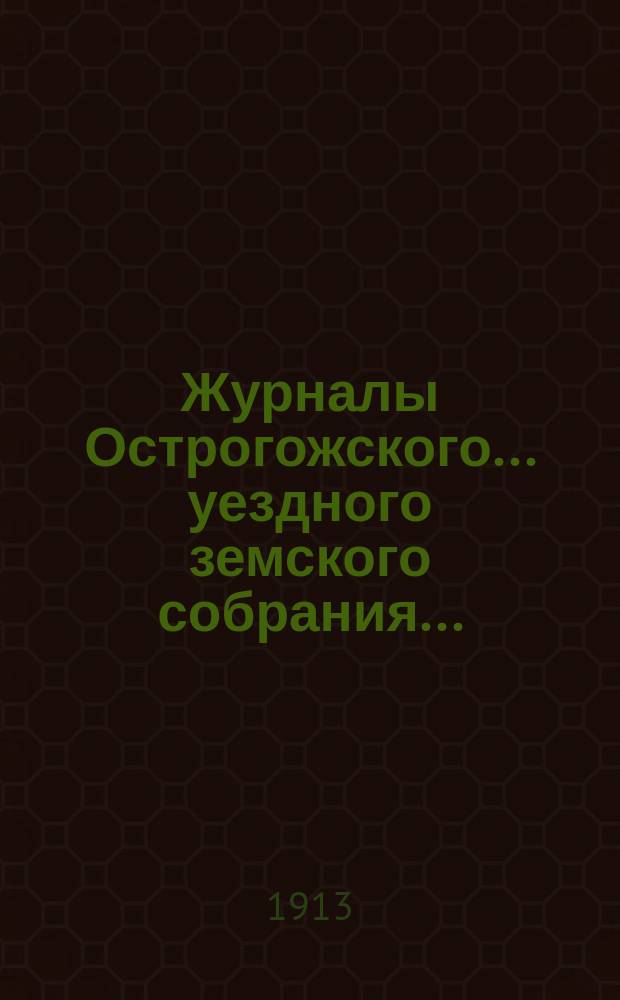 Журналы Острогожского... уездного земского собрания.. : С докладами, отчетами и др. прил. очередного... сессии 1912 года. [Вып. 1]