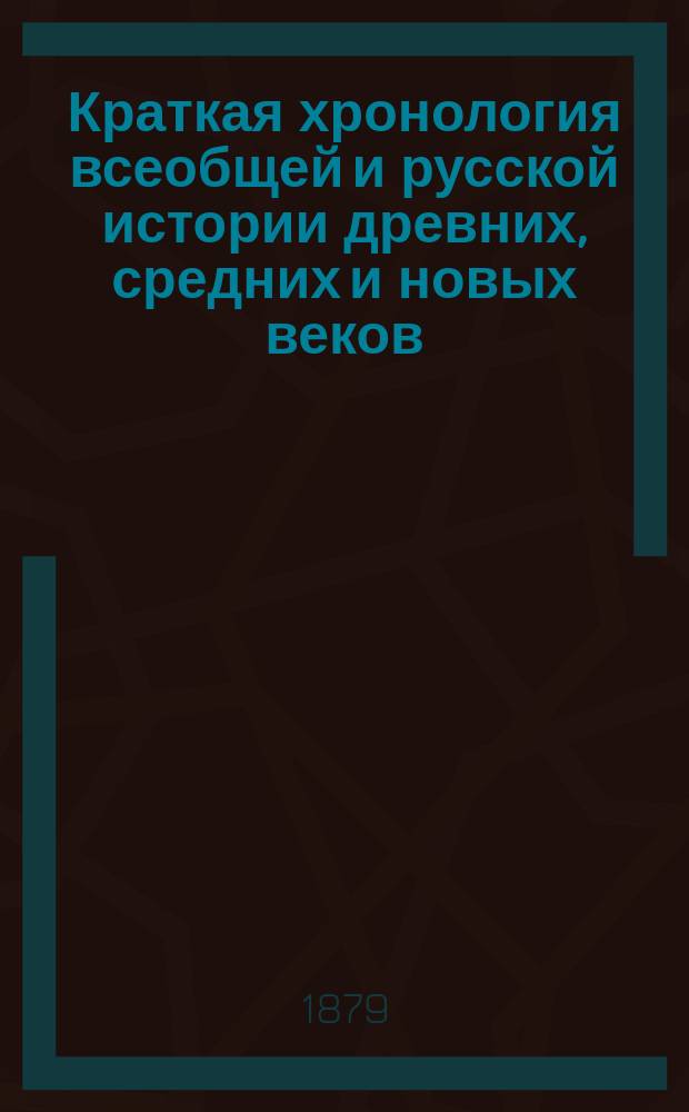 Краткая хронология всеобщей и русской истории древних, средних и новых веков : Для III и IV классов гимназий и прогимназий и для низших учеб. заведений
