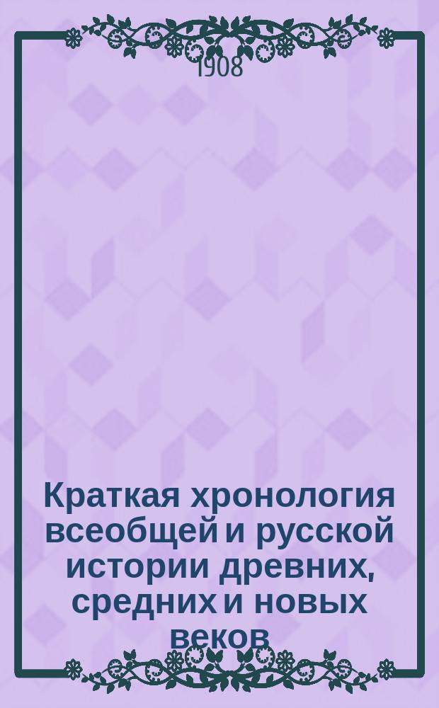 Краткая хронология всеобщей и русской истории древних, средних и новых веков : Пособие при изучении элементарного курса истории (в III кл. гимн., в III, IV и V кл. реальных училищ, в прогимназ. и в др. учеб. заведениях сред. и низшего разрядов)