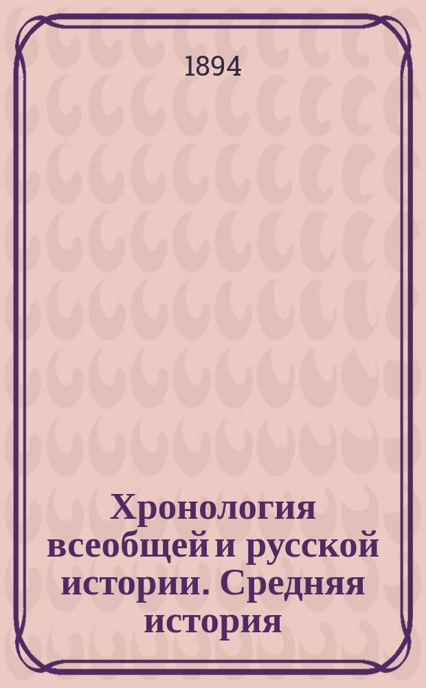 Хронология всеобщей и русской истории. Средняя история : Пособие и справочная книга при изучении истории в сред. учеб. заведениях