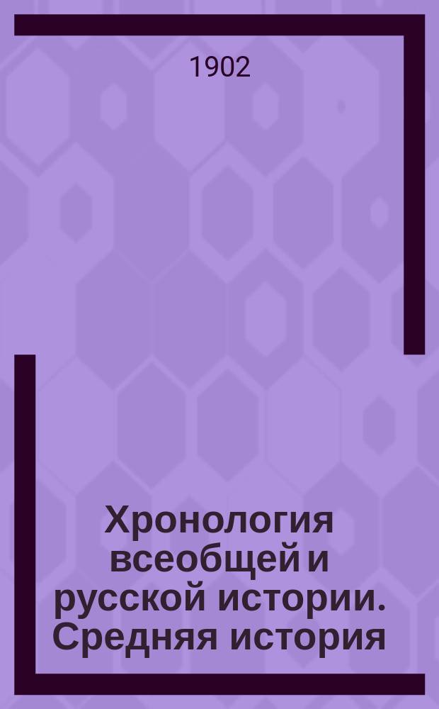 Хронология всеобщей и русской истории. Средняя история : Пособие и справочная книга при изучении истории в сред. учеб. заведениях