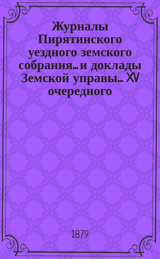 Журналы Пирятинского уездного земского собрания... и доклады Земской управы. ... XV очередного... 29-30 мая 1879 года