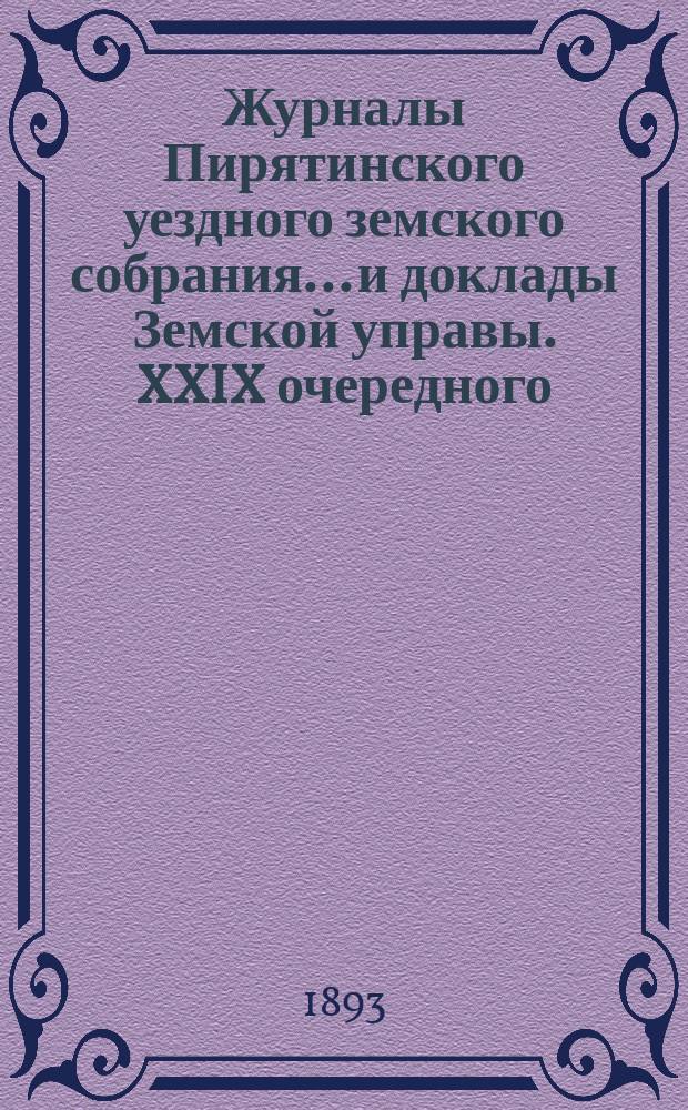 Журналы Пирятинского уездного земского собрания... и доклады Земской управы. XXIX очередного... 31-го мая, 1-го и 2-го июня и чрезвычайных 9-го сентября и 7-го октября 1893 года