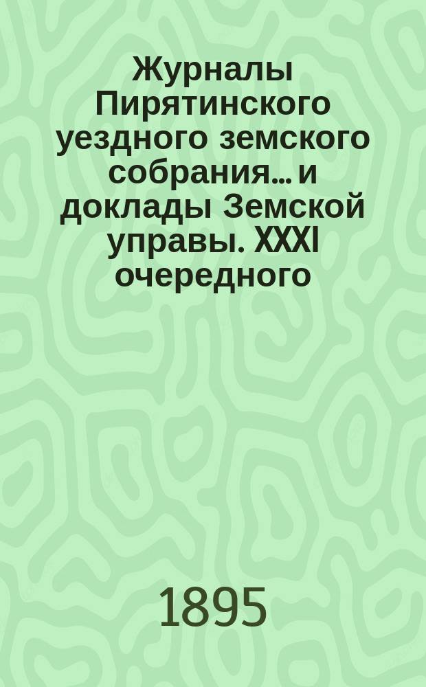 Журналы Пирятинского уездного земского собрания... и доклады Земской управы. XXXI очередного... 7, 8 и 9 сентября 1895 г.