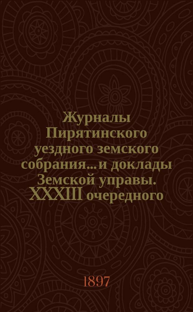 Журналы Пирятинского уездного земского собрания... и доклады Земской управы. XXXIII очередного... 2, 3 и 4-го октября 1897 года