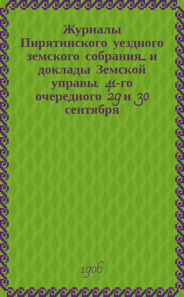 Журналы Пирятинского уездного земского собрания... и доклады Земской управы. 41-го очередного 29 и 30 сентября, 1-го и 2-го октября 1905 года
