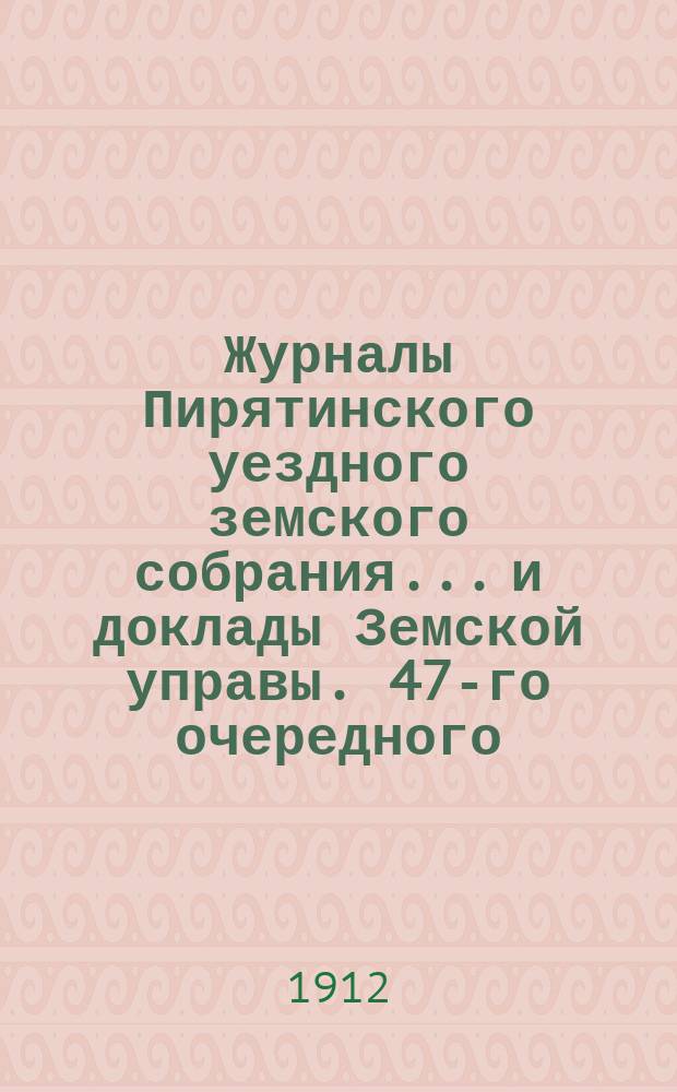 Журналы Пирятинского уездного земского собрания... и доклады Земской управы. 47-го очередного... 29 и 30 сент. и 19 окт. 1911 г. и доклады Земской управы