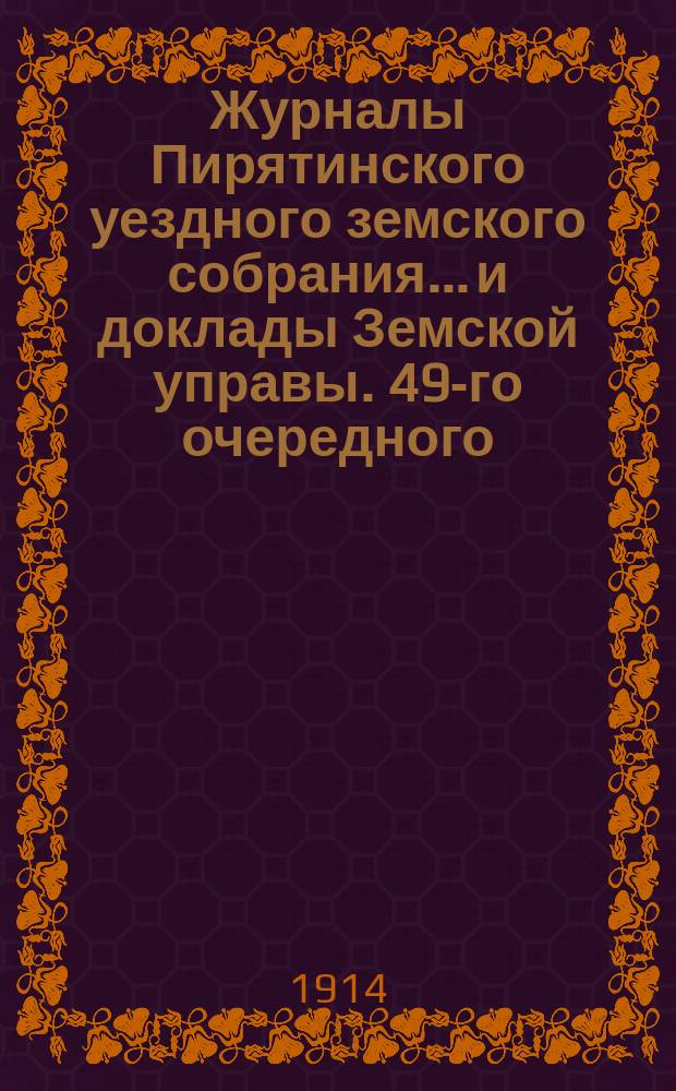 Журналы Пирятинского уездного земского собрания... и доклады Земской управы. 49-го очередного... 4, 5 и 6 октября 1913 года и доклады Земской управы