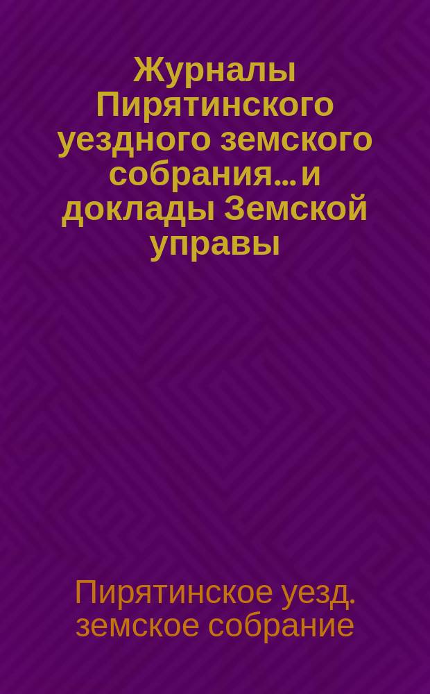 Журналы Пирятинского уездного земского собрания... и доклады Земской управы