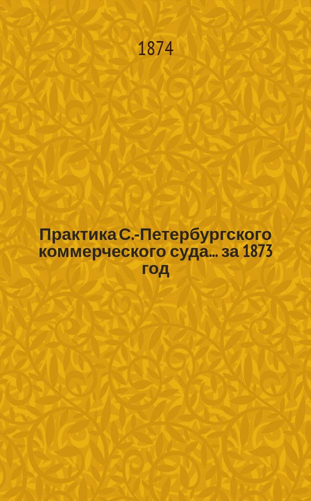 Практика С.-Петербургского коммерческого суда... ... за 1873 год