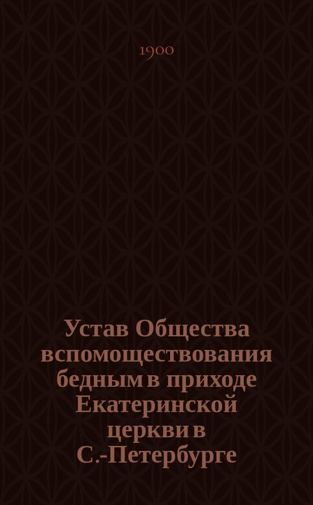 Устав Общества вспомоществования бедным в приходе Екатеринской церкви в С.-Петербурге : Утв. 19 марта 1873 г