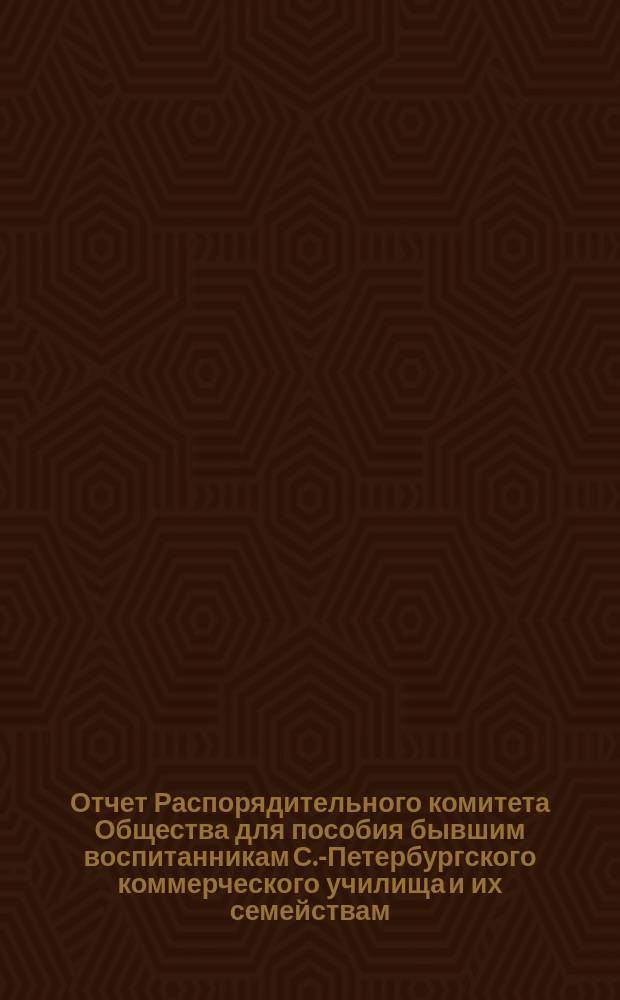 Отчет Распорядительного комитета Общества для пособия бывшим воспитанникам С.-Петербургского коммерческого училища и их семействам... ... за двенадцатый год