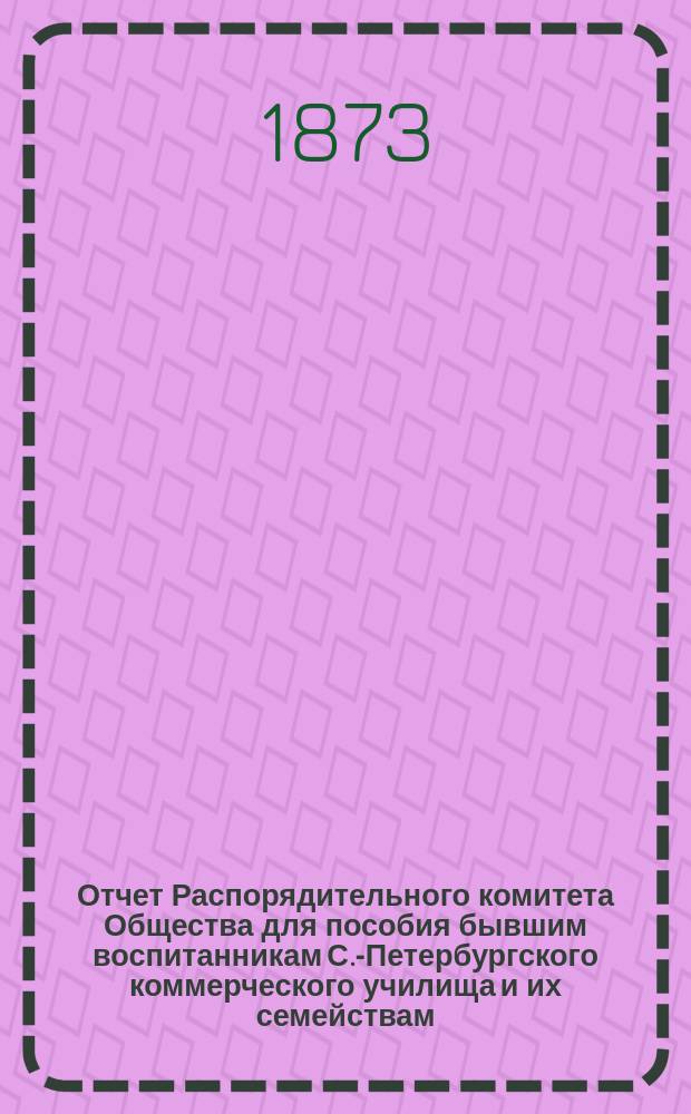 Отчет Распорядительного комитета Общества для пособия бывшим воспитанникам С.-Петербургского коммерческого училища и их семействам... ... за двадцать второй год