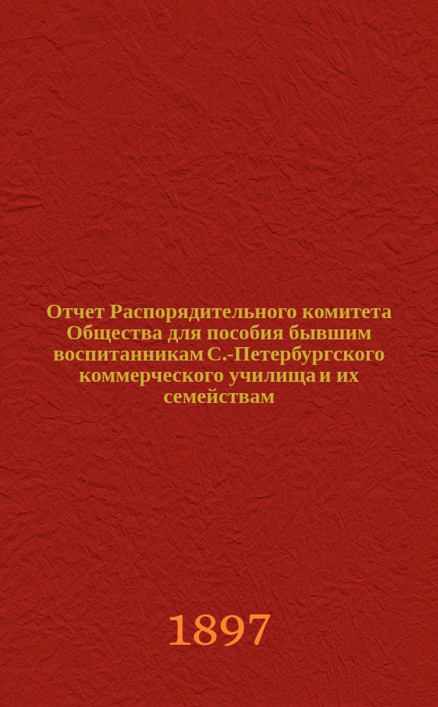 Отчет Распорядительного комитета Общества для пособия бывшим воспитанникам С.-Петербургского коммерческого училища и их семействам... ... за двадцать пятый год