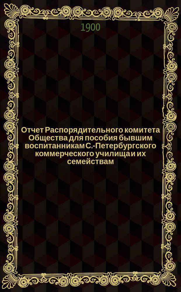Отчет Распорядительного комитета Общества для пособия бывшим воспитанникам С.-Петербургского коммерческого училища и их семействам... ... за двадцать восьмой год