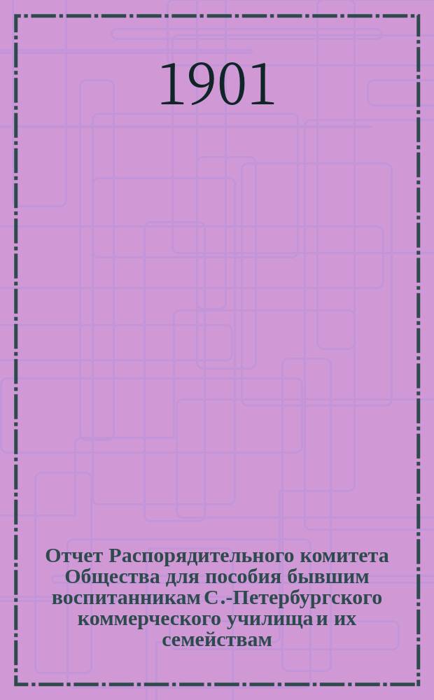 Отчет Распорядительного комитета Общества для пособия бывшим воспитанникам С.-Петербургского коммерческого училища и их семействам... ... за двадцать девятый год