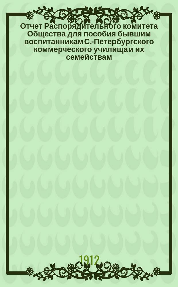 Отчет Распорядительного комитета Общества для пособия бывшим воспитанникам С.-Петербургского коммерческого училища и их семействам... ... за сороковой год