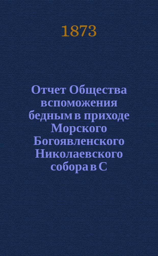 Отчет Общества вспоможения бедным в приходе Морского Богоявленского Николаевского собора в С.-Петербурге... ... за одиннадцатый (1880-81) и двенадцатый (1881-82) годы