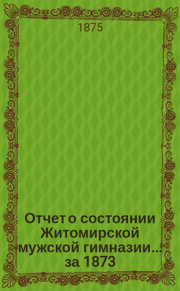Отчет о состоянии Житомирской мужской гимназии... за 1873/4 уч. год