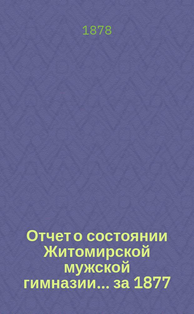 Отчет о состоянии Житомирской мужской гимназии... за 1877/8 уч. год