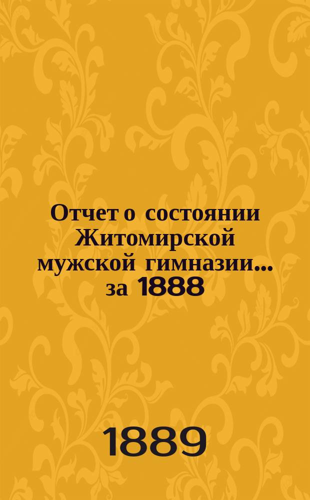 Отчет о состоянии Житомирской мужской гимназии... за 1888/9 учебный год