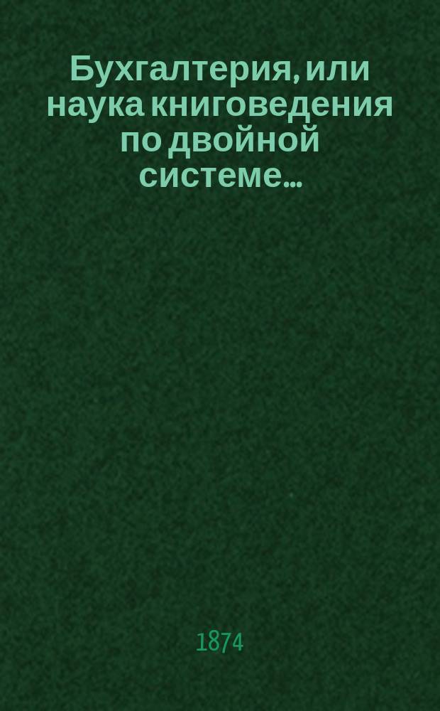 Бухгалтерия, или наука книговедения по двойной системе.. : В 2 ч. [Ч. 1 : Книги основные (кроме журнала)]