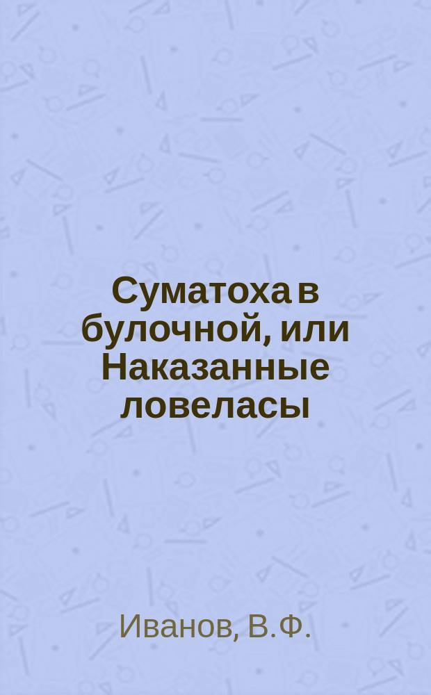 Суматоха в булочной, или Наказанные ловеласы : Ориг. комич. сцена с куплетами, в 1 д. Разговор Наума Наумовича с Калистратом Калистратовичем о пантомиме : Как Арлекин попал в руки разбойников и как в него влюбилась колдунья Сатанилла и что он видел, что он слышал и что он перечувствовал