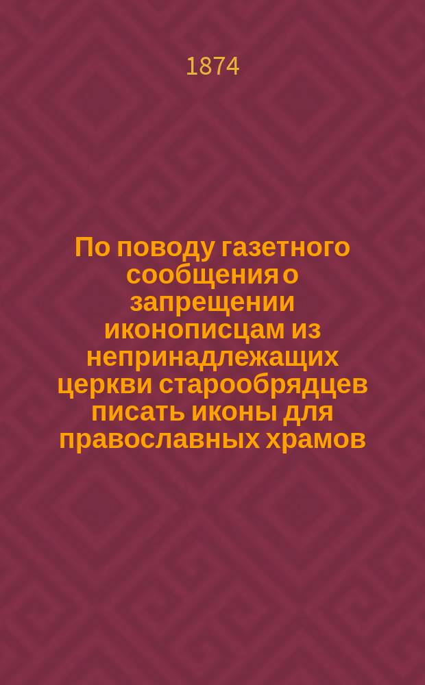 По поводу газетного сообщения о запрещении иконописцам из непринадлежащих церкви старообрядцев писать иконы для православных храмов : Заключающиеся в этой статье мысли были излож. на беседах: 24 февр. и 3 и 10 марта