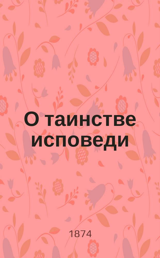 О таинстве исповеди : (Для чтений по предмету практ. руководства для пастырей)