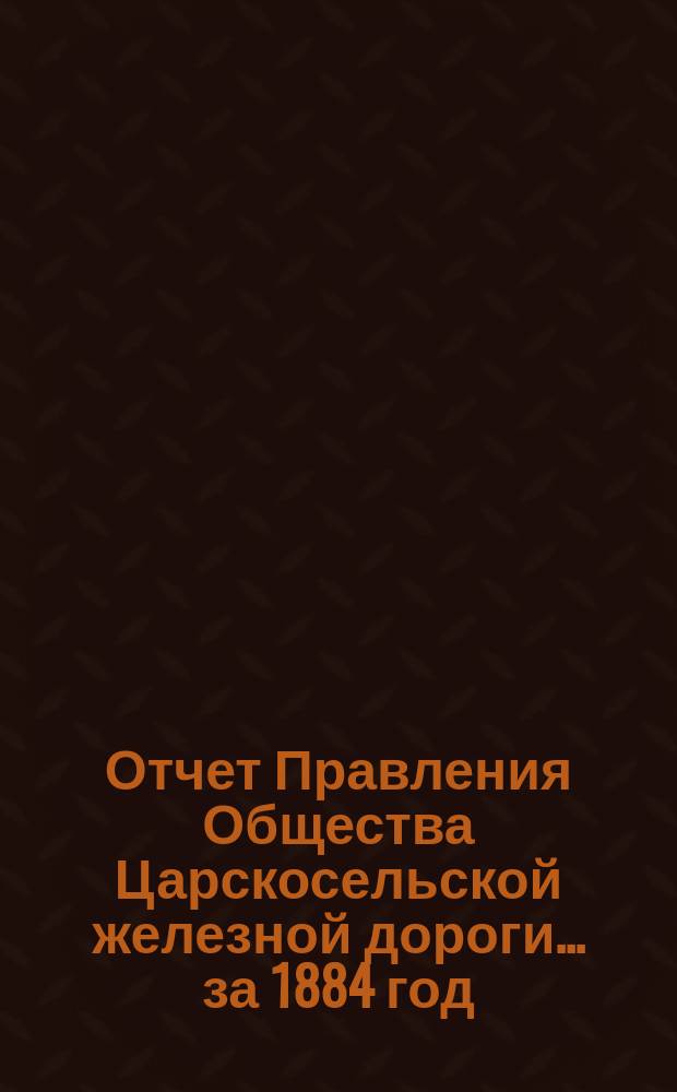 Отчет Правления Общества Царскосельской железной дороги... за 1884 год