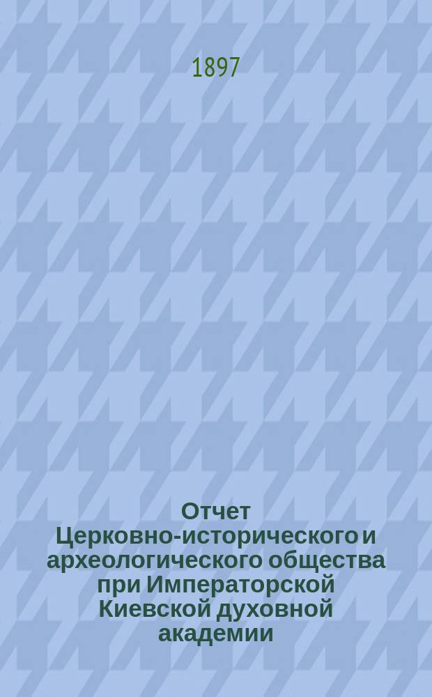 Отчет Церковно-исторического и археологического общества при Императорской Киевской духовной академии... за 1896 год