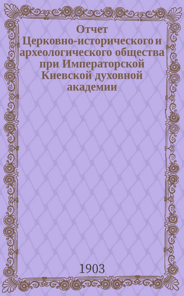 Отчет Церковно-исторического и археологического общества при Императорской Киевской духовной академии... за 1902 год
