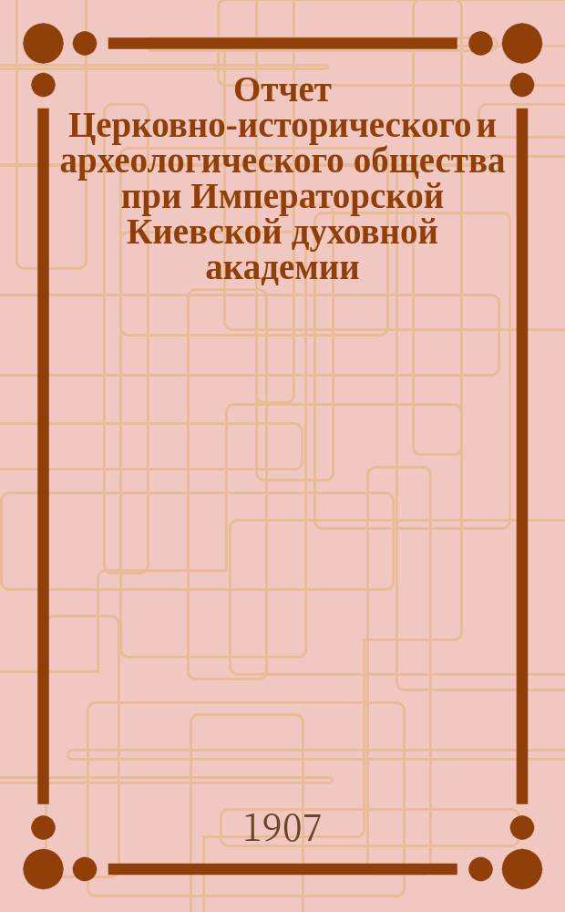 Отчет Церковно-исторического и археологического общества при Императорской Киевской духовной академии... за 1906 год