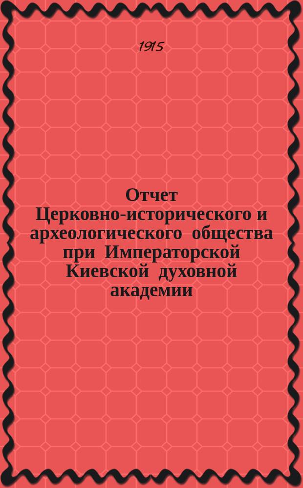 Отчет Церковно-исторического и археологического общества при Императорской Киевской духовной академии... за 1914 год
