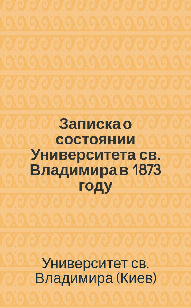 Записка о состоянии Университета св. Владимира в 1873 году : Извлеч. из отчета