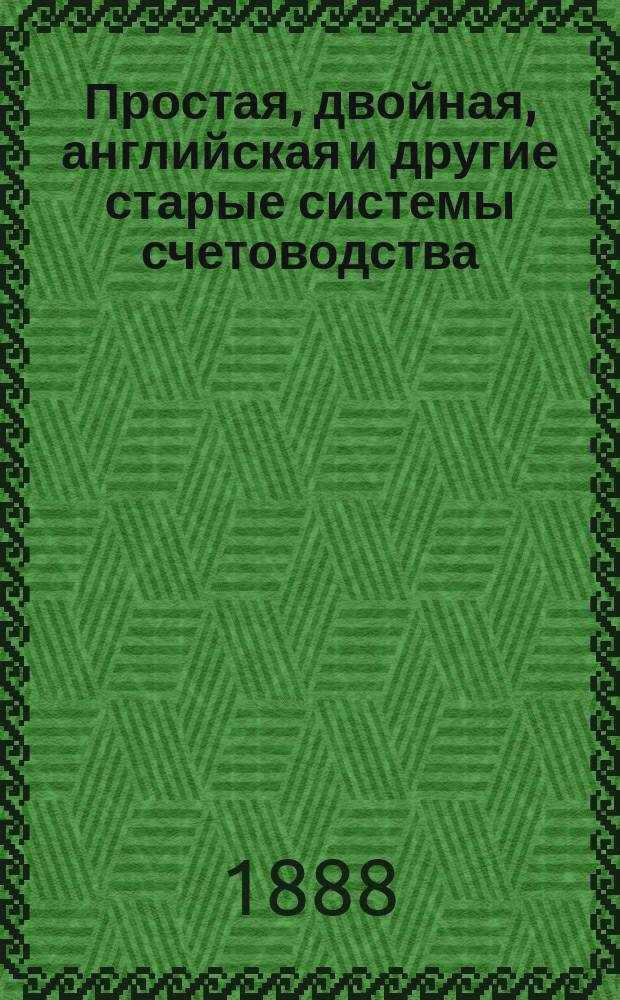 Простая, двойная, английская и другие старые системы счетоводства : Полная наглядная практика в 2 сводах: верном и утаечном