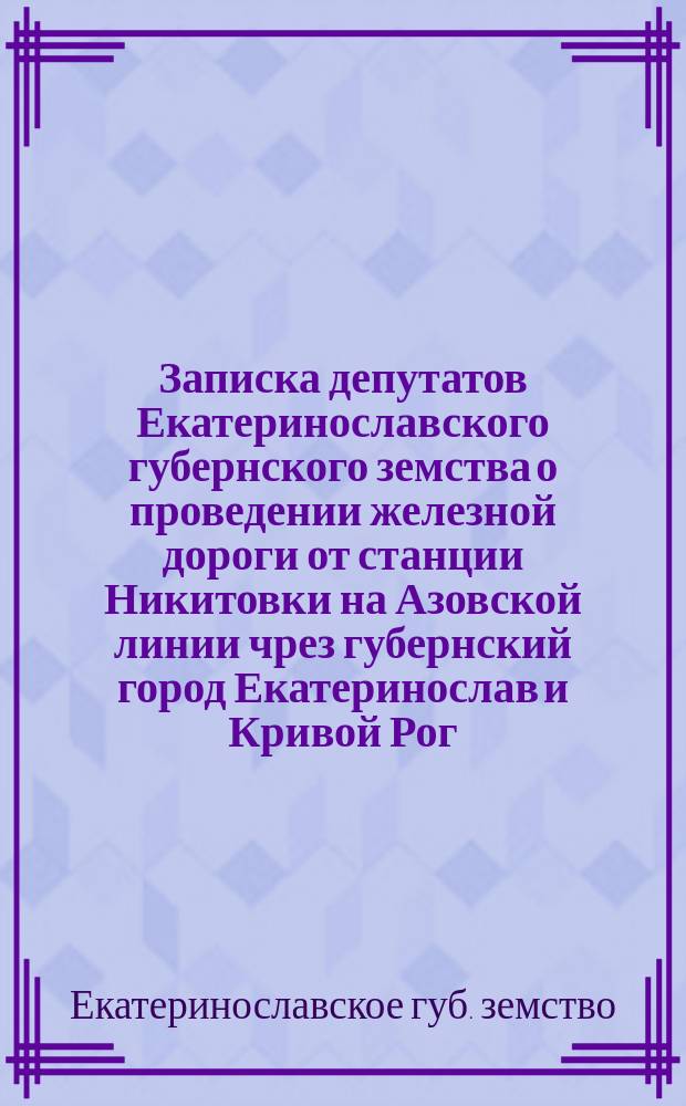 Записка депутатов Екатеринославского губернского земства о проведении железной дороги от станции Никитовки на Азовской линии чрез губернский город Екатеринослав и Кривой Рог, к станции Казанке на Знаменско-Николаевской линии