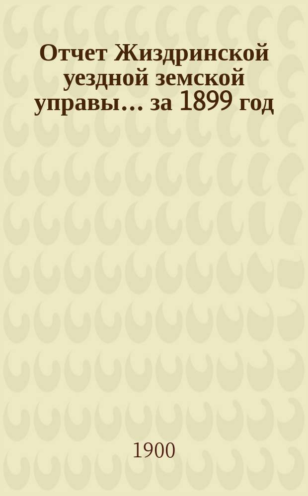 Отчет Жиздринской уездной земской управы... за 1899 год