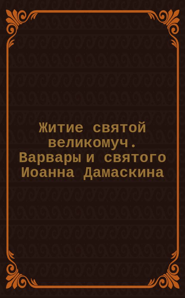 Житие святой великомуч. Варвары и святого Иоанна Дамаскина : Дек. 4 : (Из избр. житий святых)