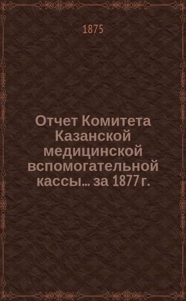 Отчет Комитета Казанской медицинской вспомогательной кассы... ... за 1877 г.