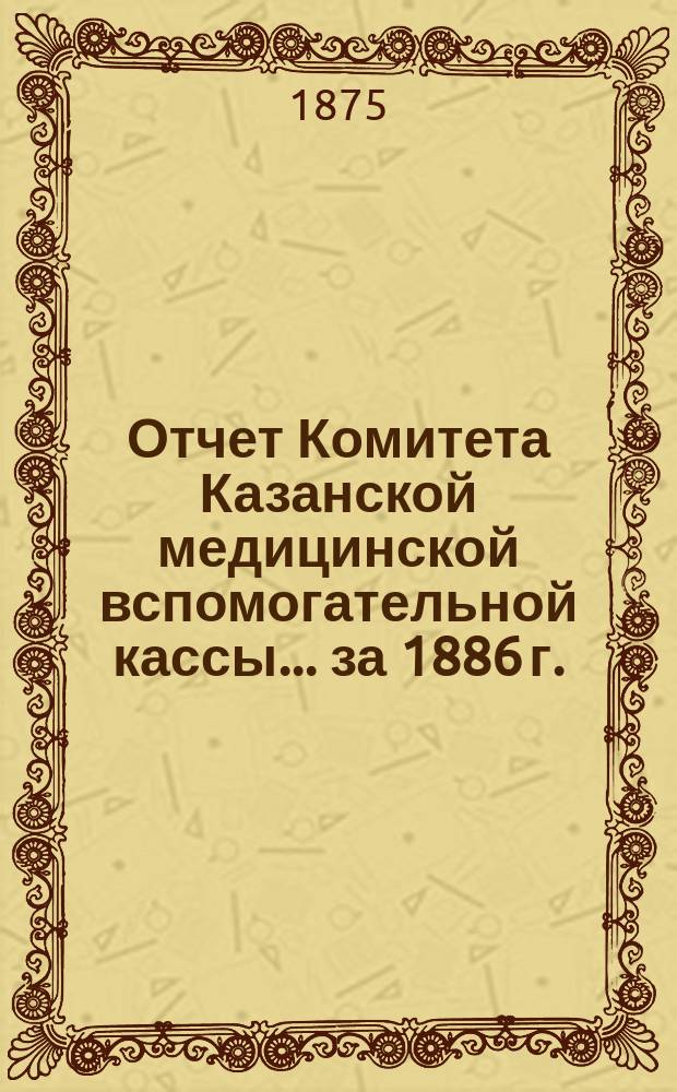 Отчет Комитета Казанской медицинской вспомогательной кассы... ... за 1886 г.