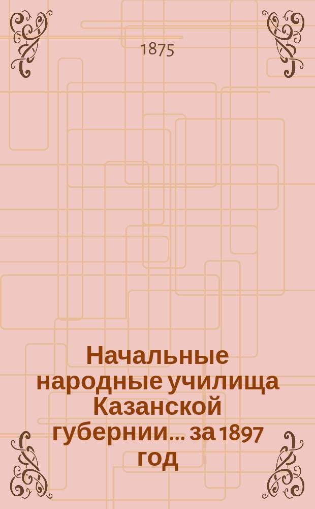 Начальные народные училища Казанской губернии... за 1897 год