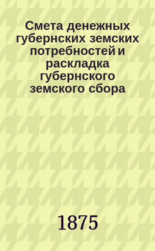 Смета денежных губернских земских потребностей и раскладка губернского земского сбора, с приложениями, по Казанской губернии... утвержденные... очередным Казанским губ. земским собранием. на 1876 год, утв. XI... собранием