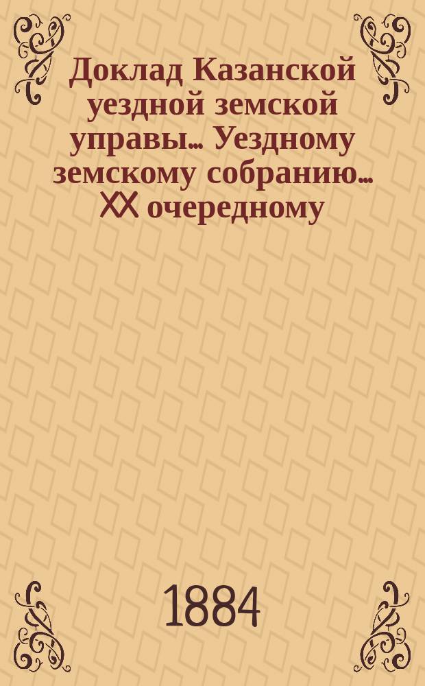 Доклад Казанской уездной земской управы... Уездному земскому собранию. ... XX очередному : О некоторых изменениях в устройстве медицинской части в уезде и по другим вопросам по этому предмету