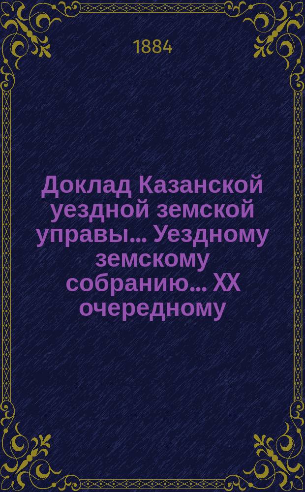 Доклад Казанской уездной земской управы... Уездному земскому собранию. ... XX очередному : С представлением ведомости о подлежащих к сложению недоимках земского сбора