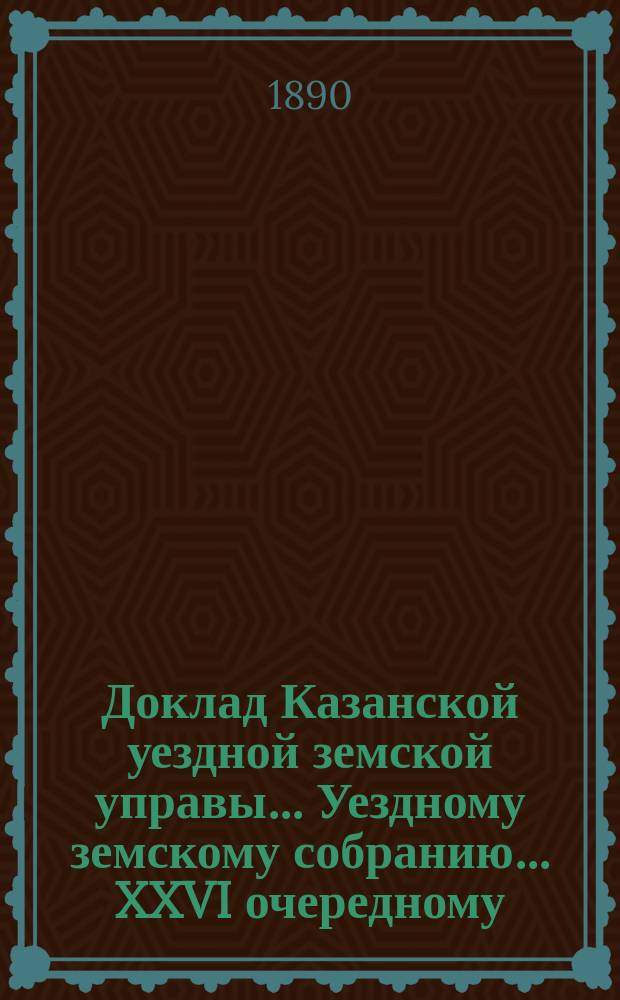 Доклад Казанской уездной земской управы... Уездному земскому собранию. ... XXVI очередному : Перечень докладов Казанской уездной земской управы...