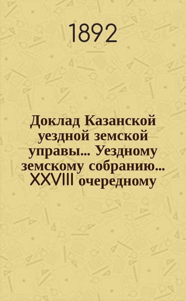 Доклад Казанской уездной земской управы... Уездному земскому собранию. ... XXVIII очередному